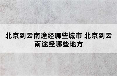 北京到云南途经哪些城市 北京到云南途经哪些地方